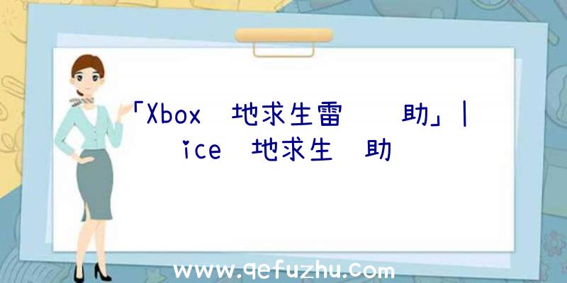 「Xbox绝地求生雷达辅助」|ice绝地求生辅助